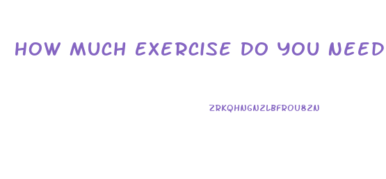 How Much Exercise Do You Need To Lose Weight