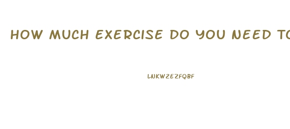 How Much Exercise Do You Need To Lose Weight