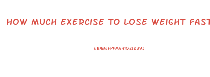 How Much Exercise To Lose Weight Fast