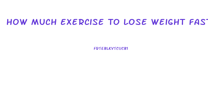 How Much Exercise To Lose Weight Fast