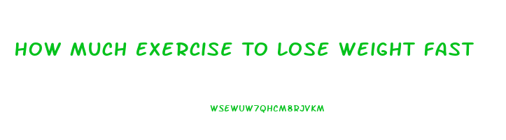 How Much Exercise To Lose Weight Fast