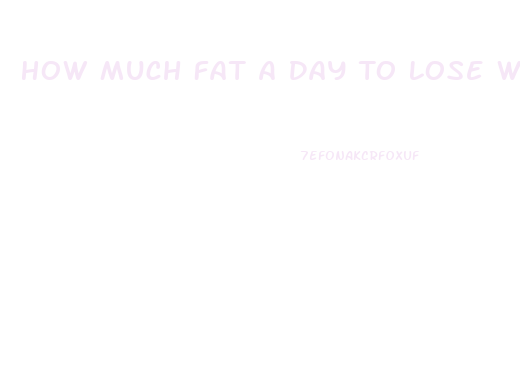 How Much Fat A Day To Lose Weight