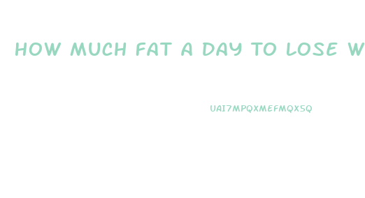 How Much Fat A Day To Lose Weight