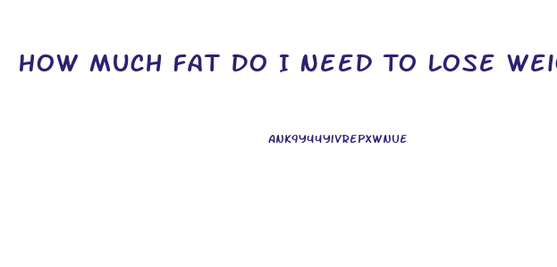 How Much Fat Do I Need To Lose Weight