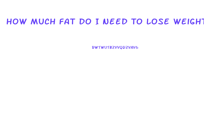 How Much Fat Do I Need To Lose Weight