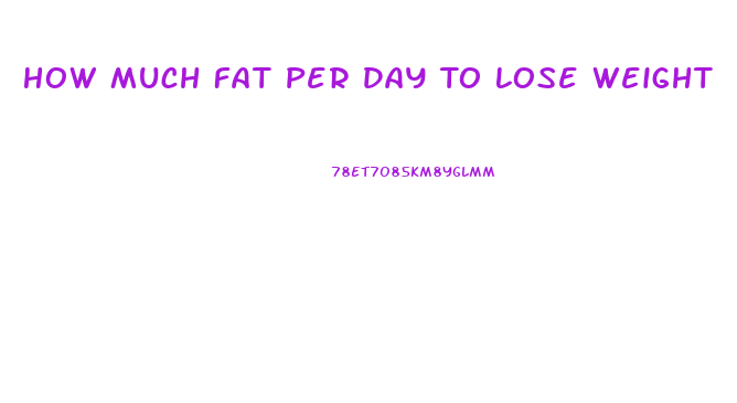 How Much Fat Per Day To Lose Weight