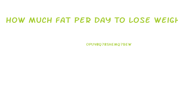 How Much Fat Per Day To Lose Weight