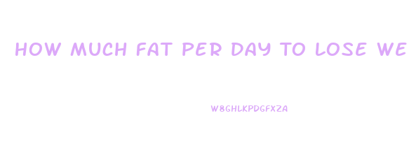 How Much Fat Per Day To Lose Weight