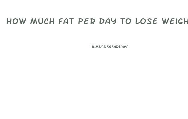 How Much Fat Per Day To Lose Weight