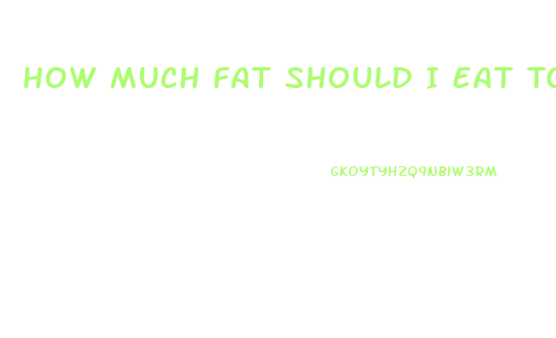 How Much Fat Should I Eat To Lose Weight