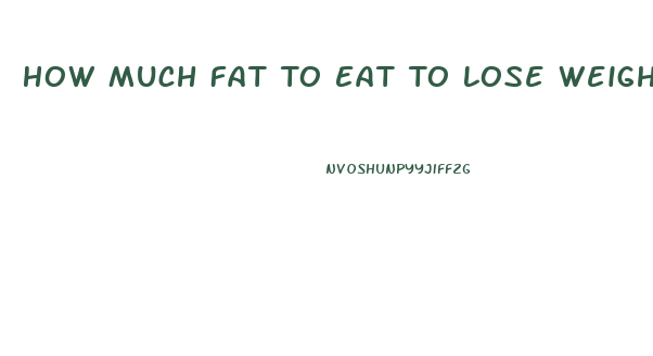 How Much Fat To Eat To Lose Weight