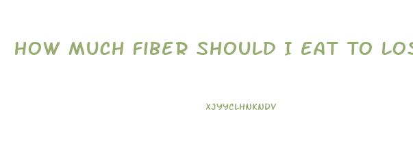 How Much Fiber Should I Eat To Lose Weight