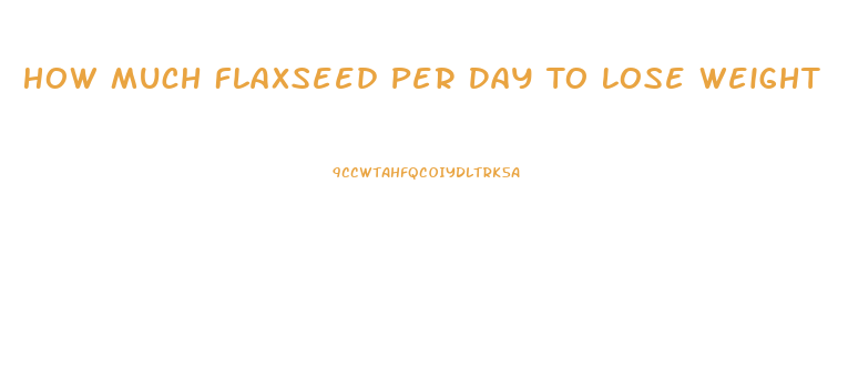 How Much Flaxseed Per Day To Lose Weight