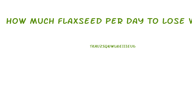 How Much Flaxseed Per Day To Lose Weight