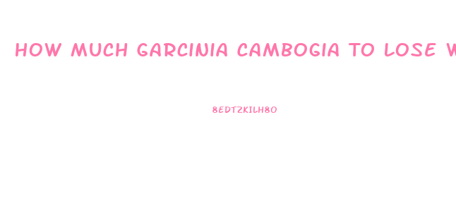 How Much Garcinia Cambogia To Lose Weight