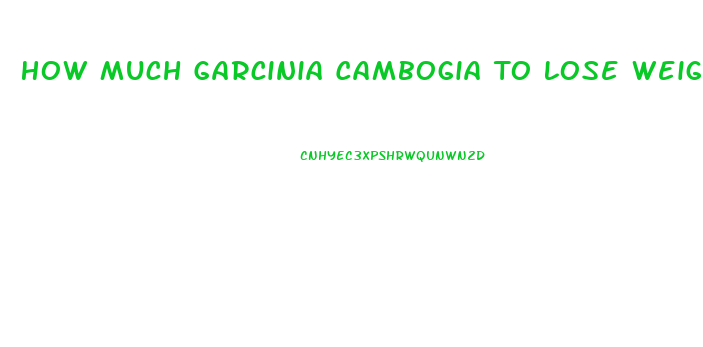 How Much Garcinia Cambogia To Lose Weight