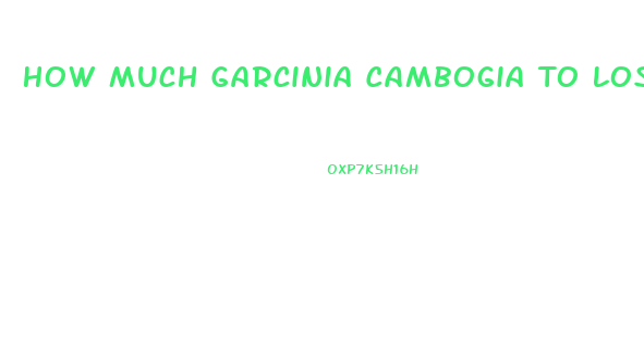 How Much Garcinia Cambogia To Lose Weight