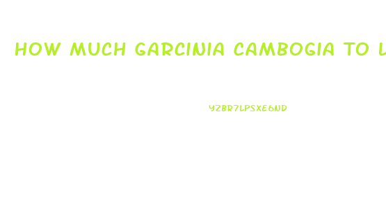 How Much Garcinia Cambogia To Lose Weight