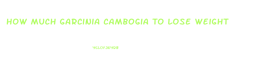 How Much Garcinia Cambogia To Lose Weight