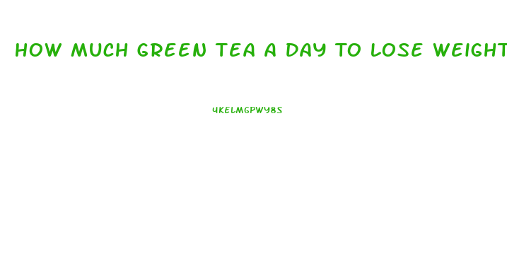 How Much Green Tea A Day To Lose Weight