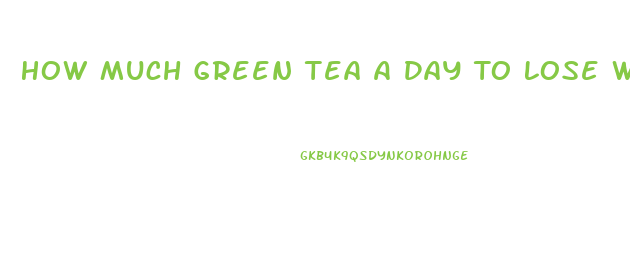 How Much Green Tea A Day To Lose Weight