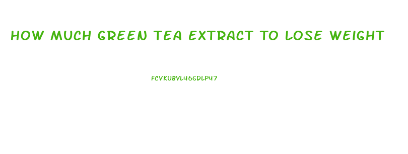 How Much Green Tea Extract To Lose Weight