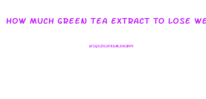 How Much Green Tea Extract To Lose Weight