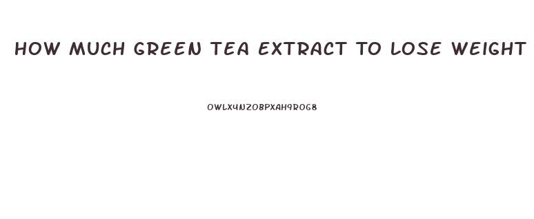 How Much Green Tea Extract To Lose Weight