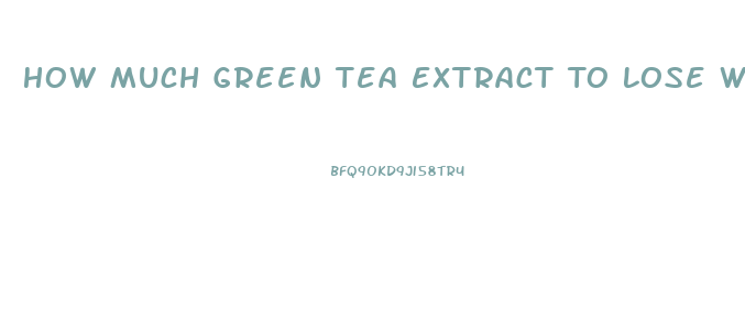 How Much Green Tea Extract To Lose Weight