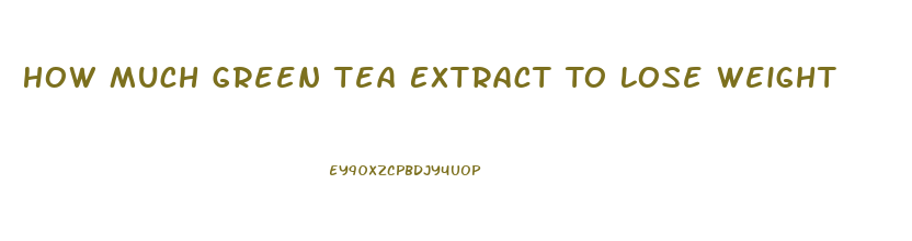 How Much Green Tea Extract To Lose Weight