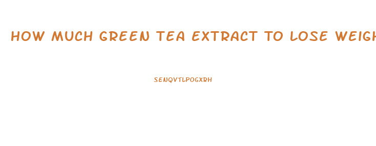 How Much Green Tea Extract To Lose Weight