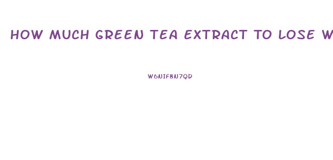 How Much Green Tea Extract To Lose Weight