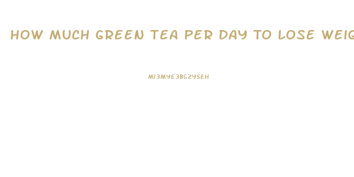 How Much Green Tea Per Day To Lose Weight