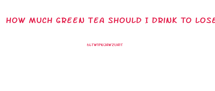 How Much Green Tea Should I Drink To Lose Weight