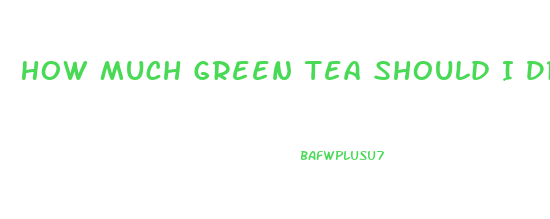 How Much Green Tea Should I Drink To Lose Weight