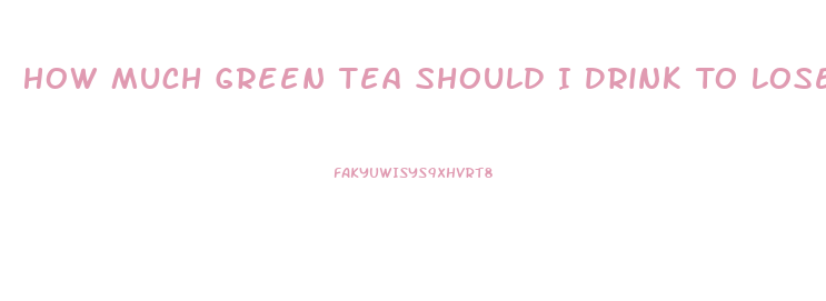 How Much Green Tea Should I Drink To Lose Weight