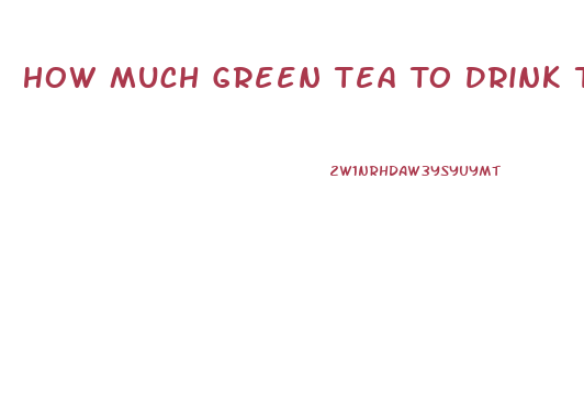 How Much Green Tea To Drink To Lose Weight