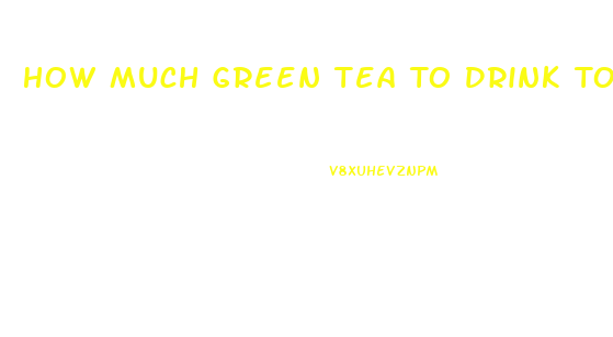 How Much Green Tea To Drink To Lose Weight