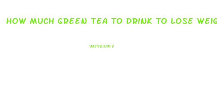 How Much Green Tea To Drink To Lose Weight