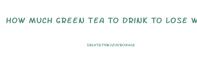 How Much Green Tea To Drink To Lose Weight
