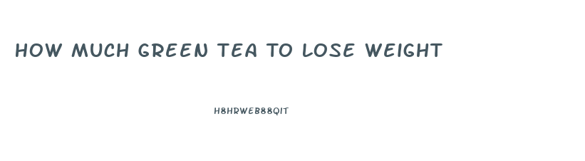 How Much Green Tea To Lose Weight