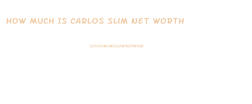 How Much Is Carlos Slim Net Worth