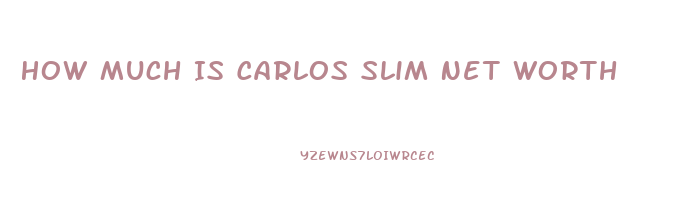 How Much Is Carlos Slim Net Worth