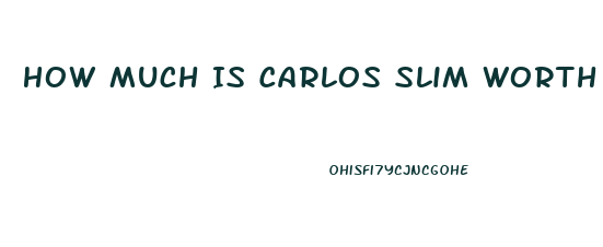 How Much Is Carlos Slim Worth