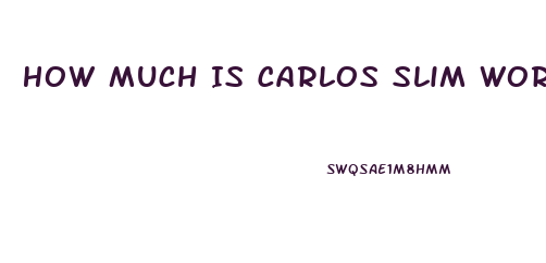 How Much Is Carlos Slim Worth