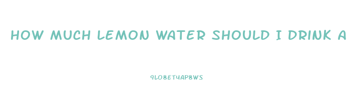 How Much Lemon Water Should I Drink A Day To Lose Weight