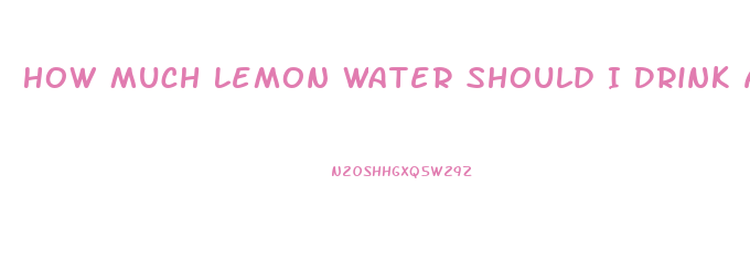 How Much Lemon Water Should I Drink A Day To Lose Weight