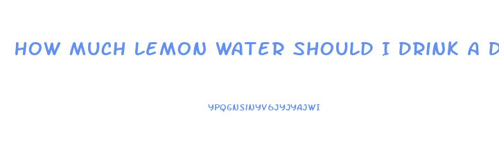 How Much Lemon Water Should I Drink A Day To Lose Weight