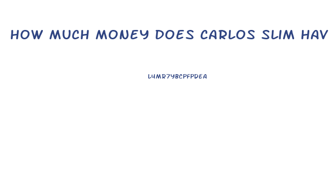 How Much Money Does Carlos Slim Have